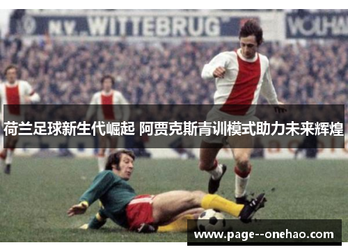 荷兰足球新生代崛起 阿贾克斯青训模式助力未来辉煌