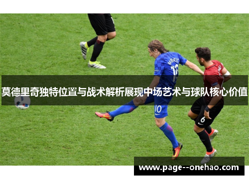 莫德里奇独特位置与战术解析展现中场艺术与球队核心价值 莫德里奇独特位置与战术解析展现中场艺术与球队核心价值