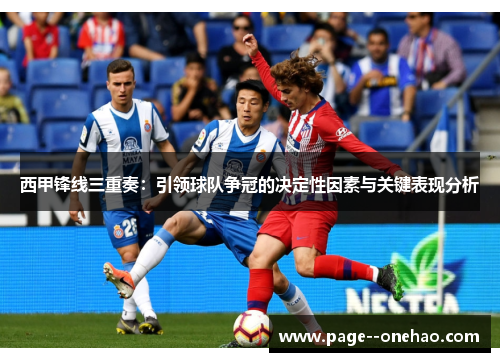 西甲锋线三重奏:引领球队争冠的决定性因素与关键表现分析 西甲锋线三重奏:引领球队争冠的决定性因素与关键表现分析