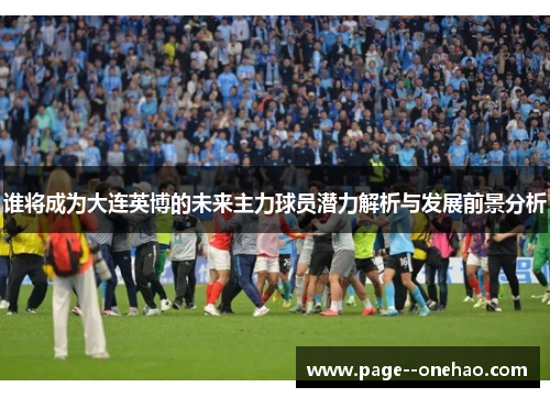 谁将成为大连英博的未来主力球员潜力解析与发展前景分析 谁将成为大连英博的未来主力球员潜力解析与发展前景分析