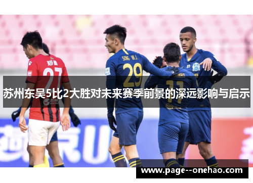 苏州东吴5比2大胜对未来赛季前景的深远影响与启示 苏州东吴5比2大胜对未来赛季前景的深远影响与启示