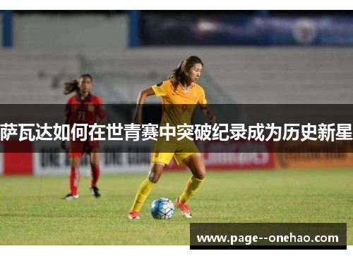 萨瓦达如何在世青赛中突破纪录成为历史新星 萨瓦达如何在世青赛中突破纪录成为历史新星