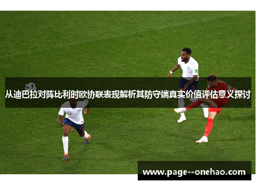 从迪巴拉对阵比利时欧协联表现解析其防守端真实价值评估意义探讨