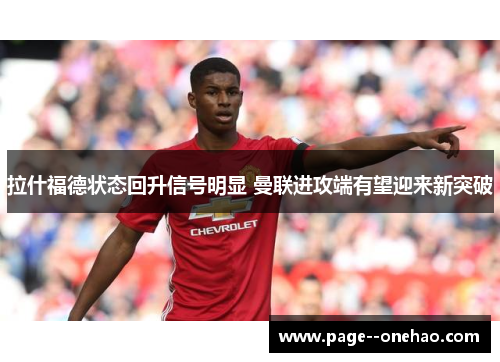 拉什福德状态回升信号明显 曼联进攻端有望迎来新突破