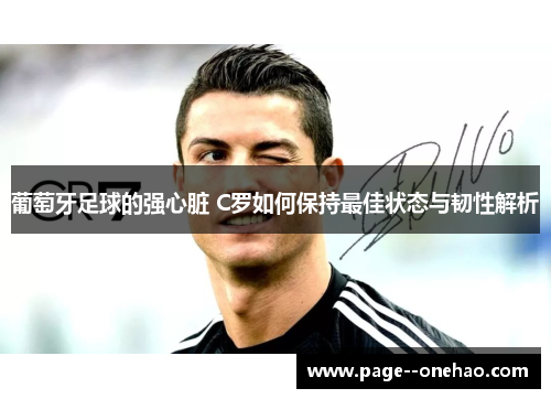 葡萄牙足球的强心脏 C罗如何保持最佳状态与韧性解析