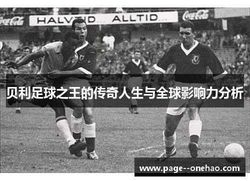 贝利足球之王的传奇人生与全球影响力分析 贝利足球之王的传奇人生与全球影响力分析