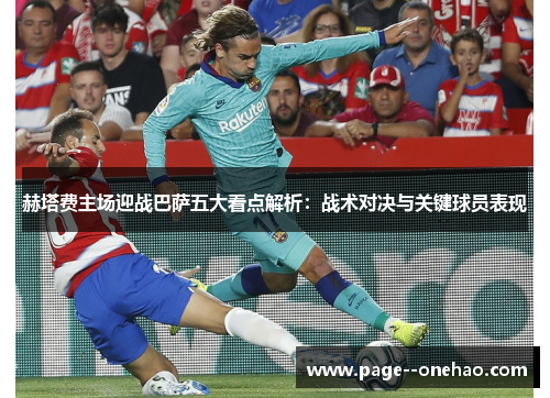 赫塔费主场迎战巴萨五大看点解析:战术对决与关键球员表现 赫塔费主场迎战巴萨五大看点解析:战术对决与关键球员表现