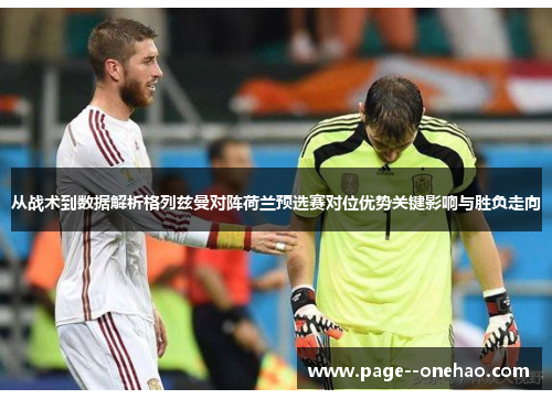 从战术到数据解析格列兹曼对阵荷兰预选赛对位优势关键影响与胜负走向 从战术到数据解析格列兹曼对阵荷兰预选赛对位优势关键影响与胜负走向