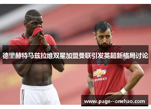 德里赫特马兹拉维双星加盟曼联引发英超新格局讨论