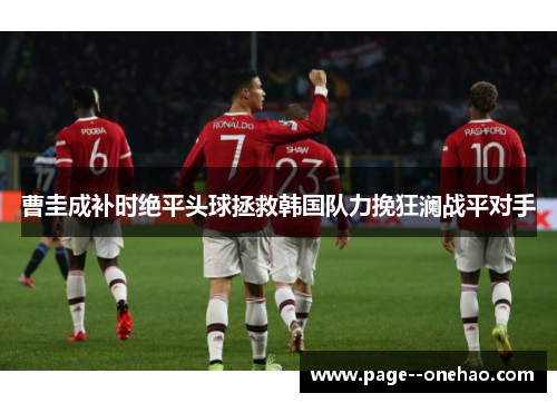 曹圭成补时绝平头球拯救韩国队力挽狂澜战平对手 曹圭成补时绝平头球拯救韩国队力挽狂澜战平对手