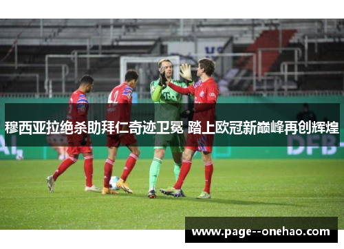 穆西亚拉绝杀助拜仁奇迹卫冕 踏上欧冠新巅峰再创辉煌 穆西亚拉绝杀助拜仁奇迹卫冕 踏上欧冠新巅峰再创辉煌