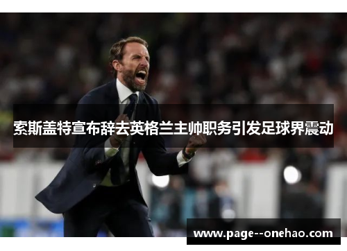 索斯盖特宣布辞去英格兰主帅职务引发足球界震动 索斯盖特宣布辞去英格兰主帅职务引发足球界震动