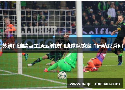 苏维门迪欧冠主场远射破门助球队锁定胜局精彩瞬间 苏维门迪欧冠主场远射破门助球队锁定胜局精彩瞬间