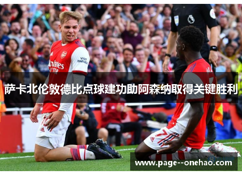 萨卡北伦敦德比点球建功助阿森纳取得关键胜利 萨卡北伦敦德比点球建功助阿森纳取得关键胜利