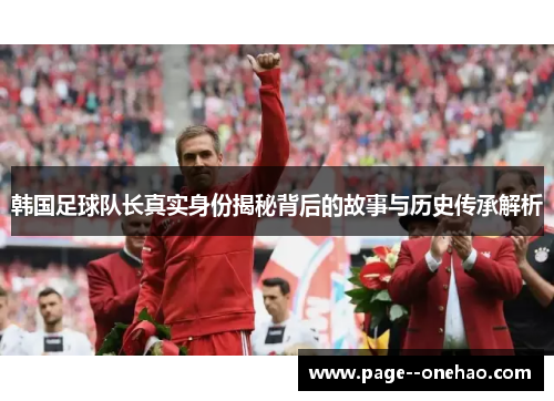 韩国足球队长真实身份揭秘背后的故事与历史传承解析