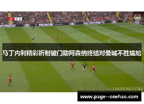 马丁内利精彩折射破门助阿森纳终结对曼城不胜尴尬