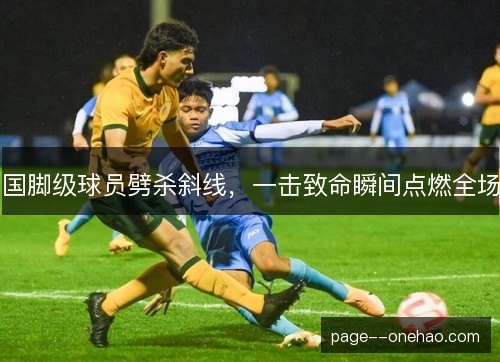 国脚级球员劈杀斜线,一击致命瞬间点燃全场 国脚级球员劈杀斜线,一击致命瞬间点燃全场