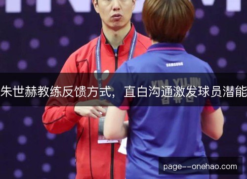 朱世赫教练反馈方式,直白沟通激发球员潜能 朱世赫教练反馈方式,直白沟通激发球员潜能