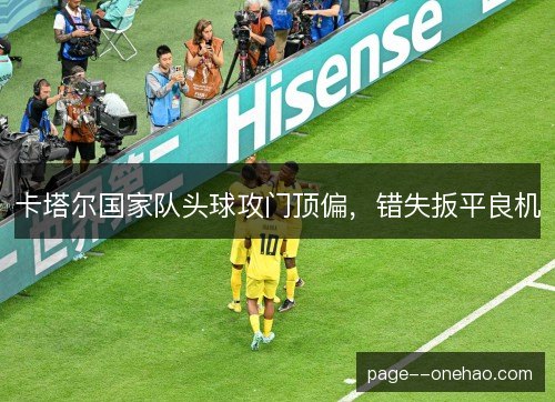 卡塔尔国家队头球攻门顶偏，错失扳平良机